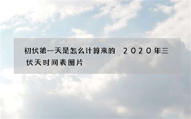 初伏第一天是怎么计算来的 2020年三伏天时间表图片